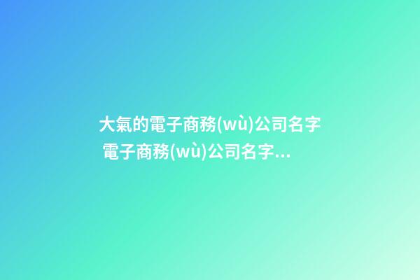 大氣的電子商務(wù)公司名字 電子商務(wù)公司名字大全參考-第1張-公司起名-玄機派